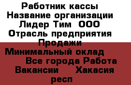 Работник кассы › Название организации ­ Лидер Тим, ООО › Отрасль предприятия ­ Продажи › Минимальный оклад ­ 23 000 - Все города Работа » Вакансии   . Хакасия респ.